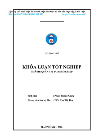 HẢI PHÒNG - 2020
Dịch vụ viết thuê luận án tiến sĩ, luận văn thạc sĩ, báo cáo thực tập, khóa luận
Sdt/zalo 0967 538 624/0886 091 915 https://lamluanvan.net/
-------------------------------
ISO 9001:2015
KHÓA LUẬN TỐT NGHIỆP
NGÀNH: QUẢN TRỊ DOANH NGHIỆP
Sinh viên : Phạm Hoàng Giang
Giảng viên hướng dẫn : ThS. Cao Thị Thu
 