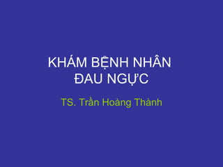 KHÁM BỆNH NHÂN  ĐAU NGỰC TS. Trần Hoàng Thành 