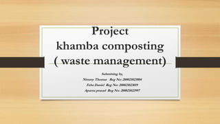 Project
khamba composting
( waste management)
Submitting by,
Nimmy Thomas Reg No: 200021023004
Feba Daniel Reg No: 200021023019
Aparna prasad Reg No: 200021022997
 