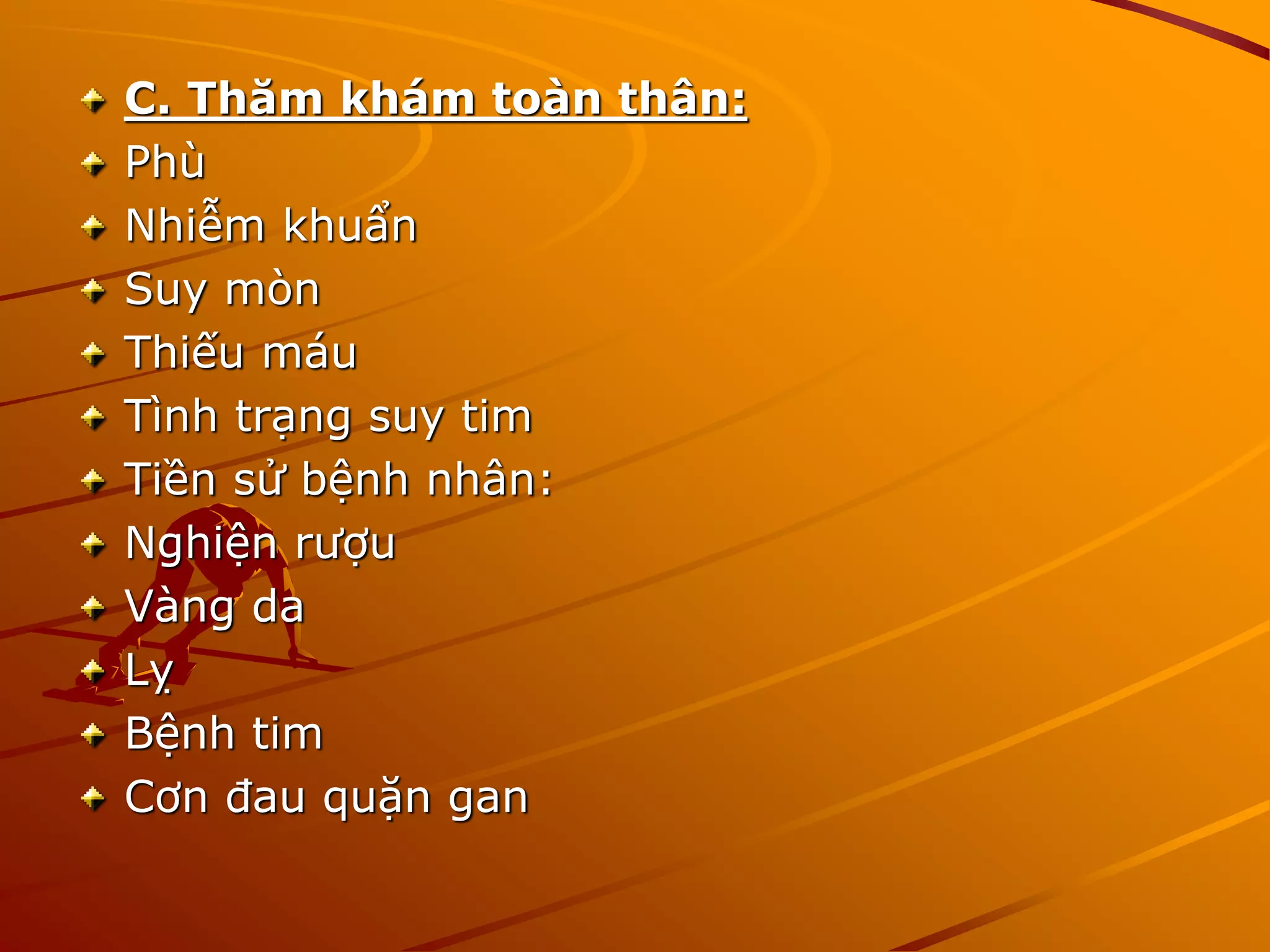 C. Thăm khám toàn thân:
Phù
Nhiễm khuẩn
Suy mòn
Thiếu máu
Tình trạng suy tim
Tiền sử bệnh nhân:
Nghiện rượu
Vàng da
Lỵ
Bệnh tim
Cơn đau quặn gan
 