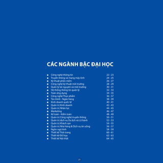 CÁC NGÀNH BẬC ĐẠI HỌC
■■ Công nghệ thông tin	
■■ Truyền thông và mạng máy tính	
■■ Kỹ thuật phần mềm 	
■■ Công nghệ kỹ thuật môi trường	
■■ Quản lý tài nguyên và môi trường 	
■■ Hệ thống thông tin quản lý	
■■ Toán ứng dụng	
■■ Công nghệ Thực phẩm
■■ Tài chính - Ngân hàng	
■■ Kinh doanh quốc tế	
■■ Quản trị Kinh doanh 	
■■ Quản trị Nhân lực	
■■ Marketing 	
■■ Kế toán - Kiểm toán	
■■ Quản trị Công nghệ truyền thông 	
■■ Quản trị dịch vụ Du lịch và Lữ hành	
■■ Quản trị Khách sạn	
■■ Quản trị Nhà hàng & Dịch vụ ăn uống	
■■ Ngôn ngữ Anh	
■■ Thiết kế Thời trang	
■■ Thiết kế Đồ họa	
■■ Thiết kế Nội thất	
22 - 23
24 - 25
26 - 27
28 - 29
30 - 31
32 - 33
34 - 35
36 - 37
38 - 39
40 - 41
42 - 43
44 - 45
46 - 47
48 - 49
50 - 51
52 - 53
54 - 55
56 - 57
58 - 59
60 - 61
62 - 63
64 - 65
21
 