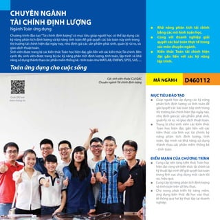 MÃ NGÀNH
CHUYÊN NGÀNH
TÀI CHÍNH ĐỊNH LƯỢNG
Ngành Toán ứng dụng ■■ Khả năng phân tích tài chính
bằng các mô hình toán học.
■■ Cùng với doanh nghiệp giải
quyết các bài toán thực tế trong
các môn chuyên ngành.
■■ Kiến thức Toán tài chính hiện
đại gắn liền với các kỹ năng
lập trình.
D460112
Chương trình đào tạo“Tài chính định lượng”có mục tiêu giúp người học có thể áp dụng các
kỹ năng phân tích định lượng và kỹ năng tính toán để giải quyết các bài toán nảy sinh trong
thị trường tài chính hiện đại ngày nay, như định giá các sản phẩm phái sinh, quản lý rủi ro, và
giao dịch thuật toán.
Sinh viên được trang bị các kiến thứcToán học hiện đại, gắn liền với các kiến thứcTài chính. Bên
cạnh đó, sinh viên được trang bị các kỹ năng phân tích định lượng, tính toán, lập trình và khả
năng sử dụng thành thạo các phần mềm thống kê - tính toán như MATLAB, EVIEWS, SPSS, SAS, ....
MỤC TIÊU ĐÀO TẠO
■■ Giúp người học áp dụng các kỹ năng
phân tích định lượng và tính toán để
giải quyết các bài toán nảy sinh trong
thị trường tài chính hiện đại ngày nay,
như định giá các sản phẩm phái sinh,
quản lý rủi ro, và giao dịch thuật toán.
■■ Trang bị cho sinh viên các kiến thức
Toán học hiện đại, gắn liền với các
kiến thức của lĩnh vực tài chính; kỹ
năng phân tích định lượng, tính
toán, lập trình và khả năng sử dụng
thành thạo các phần mềm thống kê
- tính toán.
ĐIỂM MẠNH CỦA CHƯƠNG TRÌNH
■■ Cung cấp nền tảng kiến thức Toán học
hiện đại cùng với kiến thức tài chính và
kỹ thuật lập trình để giải quyết bài toán
trong lĩnh vực ứng dụng một cách tối
ưu, hiệu quả.
■■ Cung cấp kỹ năng phân tích định lượng
và tính toán trên số liệu thực.
■■ Chú trọng phát triển kỹ năng mềm,
ứng dụng kiến thức đã học vào thực
tế thông qua hai kỳ thực tập tại doanh
nghiệp.
Toán ứng dụng cho cuộc sống
Các sinh viên thuộc CLB QAC
Chuyên ngành Tài chính định lượng
Quét QRCode
thêm thông tin
34
 