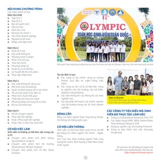 Tại các đơn vị sau:
■■ Các công ty tài chính: công ty chứng
khoán, quỹ đầu tư, ngân hàng, bảo
hiểm...
■■ Các công ty cần xử lý số liệu lớn: công
ty nghiên cứu thị trường, vận tải biển,
logistics, hàng không.
■■ Các viện thống kê: cục thống kê, các viện
nghiên cứu…
■■ Các bộ phận kế hoạch, tài chính, nghiên
cứu thị trường trong các tổ chức doanh
nghiệp.
BẰNG CẤP:
Bằng cử nhân ngành Toán ứng dụng (thuộc
hệ thống văn bằng quốc gia).
CƠ HỘI LIÊN THÔNG:
Sinh viên có thể học thêm một số tín chỉ để
lấy bằng Cử nhân ngành Tài chính – Ngân
hàng.
Học Cao học theo hướng ngành Toán ứng
dụng/Tài chính định lượng ở Việt Nam hoặc
nước ngoài.
NỘI DUNG CHƯƠNG TRÌNH
Các môn chính sẽ học
Năm thứ nhất
■■ Giải tích 1
■■ Giải tích 2
■■ Đại số tuyến tính
■■ Vận trù học
■■ Kinh tế vi mô
■■ Kế toán tài chính 1
■■ Tài chính doanh nghiệp
■■ Nguyên lý kế toán
■■ Nhập môn lập trình
Năm thứ 2
■■ Kinh tế vĩ mô
■■ Xác suất thống kê
■■ Phương trình vi phân
■■ Phân tích hồi qui
■■ Toán tài chính
■■ Phương pháp số
■■ Quản lý cơ sở dữ liệu
■■ Lý thuyết độ đo tích phân
■■ Thực tập nhận thức
Năm thứ 3
■■ Xác suất thống kê nâng cao
■■ Mô hình hóa mô phỏng
■■ Quản trị định lượng rủi ro tài chính
■■ Tối ưu hóa danh mục đầu tư
■■ Phân tích chuỗi thời gian
■■ Thiết lập mô hình tài chính
■■ Phương pháp số trong tối ưu hóa
■■ Đồ án mô hình hoá
Năm thứ 4
■■ Đồ án chuyên ngành
■■ Thực tập tốt nghiệp
■■ Hoặc: Khóa luận tốt nghiệp
■■ Hoặc: Học 3 môn học thay thế
CƠ HỘI VIỆC LÀM
Sinh viên ra trường có thể làm việc trong các
vị trí:
■■ Chuyên viên phân tích định lượng
(Quantitative Analyst)
■■ Chuyên viên phân tích thị trường
(Quantitative Market Analyst)
■■ Chuyên viên phân tích số liệu (Data
Analyst)
Giáo sư Gouno
Trường ĐH Bretagne Sud (Pháp) đến thăm
& làm việc tại trường ĐH Hoa Sen
Thí sinh xem chi tiết thông tin tuyển sinh
năm 2016 của trường Đại học Hoa Sen tại:
http://tuyensinh.hoasen.edu.vn
ĐộituyểnToánứngdụngtrườngĐạihọcHoaSenthamdựcuộcthiOlympicToánhọcsinhviêntoànquốctạiHuế
CÁC CÔNG TY TIÊU BIỂU MÀ SINH
VIÊN ĐÃ THỰC TẬP, LÀM VIỆC
■■ Công ty chứng khoán Vietstock, HSC, FPT
■■ Các ngân hàng HSBC, BIDV, Viettin Bank,
Vietcombank, Đông Á, SCB
■■ Công ty nghiên cứu thị trường Promind
■■ Công ty bảo hiểm Ace Life, Generali,
Prudential
35
 