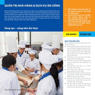 MÃ NGÀNH
QUẢN TRỊ NHÀ HÀNG & DỊCH VỤ ĂN UỐNG
D340109
■■ Định hướng tư duy làm chủ, tự
xây dựng và quản lý nhà hàng
của riêng mình.
■■ Lợi thế cạnh tranh cao với kiến
thức chuyên ngành vững và
giao tiếp tiếng Anh lưu loát.
■■ Kế thừa thương hiệu ngành Nhà
hàng Hoa Sen đã được doanh
nghiệp đánh giá cao.
Quản trị Nhà hàng & Dịch vụ ăn uống thuộc ngành công nghiệp không khói giàu tiềm năng
và triển vọng phát triển. Ngành này phù hợp với các bạn trẻ năng động, nhạy bén, ham học
hỏi, thích khám phá, mong muốn biết và thưởng thức nhiều món ăn ngon từ nhiều nền ẩm
thực, thử các loại rượu khác nhau và pha chế nên nhiều loại thức uống thú vị. Bên cạnh đó,
khả năng giao tiếp hiệu quả, lôi cuốn bằng tiếng Việt và ngoại ngữ trong môi trường đa
quốc gia là đặc trưng của sinh viên nhóm ngành này.
MỤC TIÊU ĐÀO TẠO
Sinh viên được trang bị các kiến thức và kỹ
năng cụ thể sau:
■■ Sử dụng tiếng Việt và tiếng Anh hiệu
quả và chuyên nghiệp (tiếng Anh đạt
cấp độ tương đương B1 khung châu
Âu); sử dụng căn bản một ngoại ngữ
khác (đạt cấp độ tương đương A2
khung châu Âu);
■■ Hiểu biết về các quy trình chế biến
nguyên liệu chất lượng cao;
■■ Phối hợp một cách hợp lý nguyên liệu
và gia vị; sáng tạo trong chế biến và
trình bày;
■■ Thiết kế thực đơn phục vụ các loại
hình dịch vụ ẩm thực;
■■ Thực hành quy trình phục vụ trong
bếp, quầy bar và nhà hàng;
■■ Phân tích tâm lý khách hàng trong nhà
hàng nhằm cải tiến dịch vụ, đáp ứng
yêu cầu ngày càng cao hơn;
■■ Tổ chức các loại tiệc như tiệc trà, ăn
sáng, ăn trưa, ăn tối, tiệc tự chọn, tiệc
cưới, yến tiệc và hội nghị;
■■ Tổ chức quản lý quầy bar, ứng dụng
các kiến thức về rượu và thức uống
trong việc tư vấn thực khách;
Sáng tạo – nâng tầm ẩm thực
Giảng viên hướng dẫn thực hành làm bánh
56
 