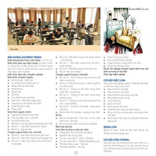 NỘI DUNG CHƯƠNG TRÌNH
Khối lượng kiến thức toàn khóa: 142 tín chỉ
Kiến thức giáo dục đại cương: Lý luận chính
trị, khoa học xã hội, khoa học tự nhiên, giáo
dục thể chất và quốc phòng, ngoại ngữ và
thực tập nghề nghiệp.
Kiến thức giáo dục chuyên nghiệp
Kiến thức chuyên ngành:
■■ Vẽ kỹ thuật – Nội thất
■■ Cơ sở tạo hình mỹ thuật 1,2
■■ Nhập môn & AutoCAD
■■ Photoshop
■■ SketchUp
■■ 3D Max
■■ Cơ sở kiến trúc nội thất
■■ Kiến trúc - Nội thất nhập môn
■■ Trang trí cơ sở ngành nội thất
■■ Thiết kế bền vững
■■ Phối cảnh
Kiến thức ngành chính
■■ Nguyên lý thiết kế Nội thất
■■ Cấu tạo Kiến trúc - nội thất
■■ Kỹ thuật diễn họa
■■ Vật liệu và công nghệ xử lý trong nội thất
■■ Đồ án 1 - Nội thất công trình nhà ở
■■ Đồ án 2 - Ngoại thất
Chuyên ngành Kiến trúc nội thất
■■ Đồ án 3 - Nội thất công trình giáo dục
■■ Đồ án 4 - Nội thất công trình thương mại
■■ Đồ án 5 - Nội thất công trình triển lãm -
trưng bày
■■ Đồ án 6 - Nội thất công trình hành chính
- văn phòng
■■ Đồ án 7 - Nội thất công trình du lịch -
nghỉ dưỡng
■■ Đồ án 8 - Nội thất công trình văn hóa
■■ Đồ án tiền tốt nghiệp
Chuyên ngành Trang trí nội thất
■■ Đồ án 3 – Ánh sáng trong trang trí nội
thất công trình
■■ Đồ án 4 –Văn hóa trang trí – đồ án nghiên
cứu khoa học
■■ Đồ án 5 – Trang trí nội thất công trình
triển lãm - trưng bày
■■ Đồ án 6 – Trang trí nội thất công trình
thương mại
■■ Đồ án 7 – Trang trí nội thất công trình du
lịch - nghỉ dưỡng
■■ Đồ án 8 – Trang trí nội thất công trình
văn hóa
■■ Đồ án tiền tốt nghiệp – trang trí nội thất
Đề án
■■ Đề án chuyên đề 1: Đi thực tế tìm hiểu
kiến trúc- nội thất
■■ Đề án chuyên đề 2: Dự án trải nghiệm
Môn học bổ trợ:
sinh viên tự chọn tự do các môn
■■ Nhiếp ảnh cho nội thất (căn bản)
■■ Nghệ thuật công cộng
■■ Tin học nội thất 5 - (Vray -3D Max)
■■ Tin học nội thất 5 - (SketchUp Nâng cao)
■■ Thể hiện Màu nước – Bút sắt
■■ Thể hiện Marker – Bút sắt
Họa thất
■■ Quan hệ công chúng
■■ Lịch sử Mỹ thuật thế giới
■■ Quản lý dự án công trình nội thất
■■ Khoa học phong thủy
Đồ án tốt nghiệp chuyên ngành kiến trúc nội
thất và trang trí nội thất
Thực tập nghề nghiệp
CƠ HỘI VIỆC LÀM
Sinh viên tốt nghiệp ngành Thiết kế Nội thất
có thể làm việc ở các vị trí:
■■ Nhà thiết kế nội thất;
■■ Nhà trang trí nội thất;
■■ Nhà thiết kế vật dụng nội thất;
■■ Nhà thiết kế ánh sáng;
■■ Trợ lí thiết kế;
■■ Quản lí dự án;
■■ Kinh doanh nội thất.
■■ Thiết kế ánh sáng và cảnh quan;
■■ Quản lí dự án; tư vấn giám sát công trình
nội thất
■■ Kinh doanh nội thất, tư vấn phát triển bất
động sản
BẰNG CẤP
Bằng cử nhân Thiết kế Nội thất (thuộc hệ
thống văn bằng quốc gia).
CƠ HỘI LIÊN THÔNG:
Sau khi hoàn tất chương trình, sinh viên có cơ
hội học liên thông lên các bậc sau đại học ở
các trường trong và ngoài nước thuộc lĩnh vực
Thiết kế.
Bài tập thể hiện màu nước
65
 