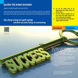 MÃ NGÀNH
QUẢN TRỊ KINH DOANH
(Ngành dự kiến tuyển sinh năm 2016)*
C340101
■■ Có các kỹ năng thực tế về
Marketing, bán hàng, chăm sóc
khách hàng
■■ Có tính chuyên nghiệp cao và
khả năng hội nhập nhanh vào
môi trường doanh nghiệp.
■■ Khả năng liên thông và lựa chọn
ngành nghề linh hoạtXây dựng tương lai nghề nghiệp
		 với lĩnh vực bán hàng và marketing
Chương trình đào tạo ngành Quản trị kinh doanh bậc Cao đẳng sẽ đem đến cho người học
những kiến thức, kỹ năng , phẩm chất đạo đức, tác phong chuyên nghiệp để có thể làm việc hiệu
quả trong các lĩnh vực liên quan đến Quản trị kinh doanh mà chủ yếu là Marketing và bán hàng.
CÁC CÔNG TY TIÊU BIỂU SINH VIÊN
ĐÃ ĐI THỰC TẬP HOẶC ĐI LÀM:
■■ Công ty TNHH Một Thành Viên Việt Nam Kỹ
Nghệ Súc Sản (VISSAN)
■■ Công ty Cổ phần Chuỗi thực phẩm TH 	
(TH Milk)
■■ Công ty Cổ phần Xây dựng vàThương mạiTTT
■■ Công ty Giải pháp nhân lực Le & Associates
■■ Khách sạn Duxton Sài Gòn 	
(Duxton Hotel Saigon)
■■ Ngân hàngThương mại Cổ phần Á Châu (ACB)
■■ Ngân hàngTNHH MộtThànhViên HSBC 	
(Việt Nam).
(*) Thí sinh xem chi tiết thông tin tuyển sinh
năm 2016 của trường Đại học Hoa Sen tại:
http://tuyensinh.hoasen.edu.vn
Quét QRCode
thêm thông tin
70
 