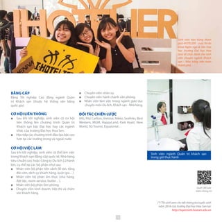 Sinh viên ngành Quản trị khách sạn
trong giờ thực hành
(*) Thí sinh xem chi tiết thông tin tuyển sinh
năm 2016 của trường Đại học Hoa Sen tại:
http://tuyensinh.hoasen.edu.vn
BẰNG CẤP
Bằng Tốt nghiệp Cao đẳng ngành Quản
trị Khách sạn (thuộc hệ thống văn bằng
quốc gia).
CƠ HỘI LIÊN THÔNG
■■ Sau khi tốt nghiệp, sinh viên có cơ hội
liên thông lên chương trình Quản trị
Khách sạn bậc Đại học hay các ngành
khác của trường Đại học Hoa Sen.
■■ Học tiếp các chương trình đào tạo bậc cao
hơn tại các trường trong và ngoài nước.
CƠ HỘI VIỆC LÀM
Sau khi tốt nghiệp, sinh viên có thể làm việc
trong Khách sạn đẳng cấp quốc tế, Nhà hàng
tiêu chuẩn cao, hoặc Công ty Du lịch Lữ hành
lớn, cụ thể tại các bộ phận như sau:
■■ Nhân viên bộ phận tiền sảnh (lễ tân, tổng
đài viên, dịch vụ khách hàng, quản gia…)
■■ Nhân viên bộ phận ẩm thực (nhà hàng,
đặt tiệc, room service, butler…).
■■ Nhân viên bộ phận làm phòng.
■■ Chuyên viên kinh doanh, tiếp thị và chăm
sóc khách hàng.
■■ Chuyên viên nhân sự.
■■ Chuyên viên hành chánh văn phòng.
■■ Nhân viên làm việc trong ngành giáo dục
chuyên môn Du lịch, Khách sạn - Nhà hàng.
ĐỐI TÁC CHIẾN LƯỢC
IHG, Ritz Carlton, Vietstar, Nikko, Sealinks, Best
Western, MGM, HappyLand, Park Hyatt, New
World, SG Tourist, Equatorial…
Sinh viên hào hứng tham
giaI-HOTELIER -cuộcthido
khoa Ngôn ngữ & Văn hóa
học (trường Đại học Hoa
Sen) tổ chức dành cho sinh
viên chuyên ngành Khách
sạn - Nhà hàng trên toàn
thành phố.
Quét QRCode
thêm thông tin
75
 