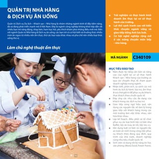 MÃ NGÀNH
QUẢN TRỊ NHÀ HÀNG
& DỊCH VỤ ĂN UỐNG
C340109
■■ Trải nghiệm và thực hành kinh
doanh ẩm thực tại cơ sở thực
hành của trường.
■■ Lợi thế cạnh tranh cao với kiến
thức chuyên ngành vững và
giao tiếp tiếng Anh lưu loát.
■■ Cơ hội nghề nghiệp rộng mở
ở các mảng chuyên môn bếp
- nhà hàng.
Quản trị Dịch vụ Du lịch – Khách sạn – Nhà hàng là nhóm những ngành kinh tế đầy tiềm năng,
đã và đang phát triển mạnh mẽ ở Việt Nam. Đây là ngành công nghiệp không khói hấp dẫn rất
nhiều bạn trẻ năng động, nhạy bén, ham học hỏi, yêu thích khám phá những điều mới mẻ. Đến
với ngành Quản trị Nhà hàng & Dịch vụ ăn uống, các bạn trẻ có cơ hội biết và thưởng thức nhiều
món ăn ngon từ nhiều nền ẩm thực, thử các loại rượu khác nhau và pha chế nên nhiều loại thức
uống thú vị.
MỤC TIÊU ĐÀO TẠO
■■ Nắm được kỹ năng căn bản và nâng
cao của nghề tại cơ sở thực hành
Khách sạn - Nhà hàng của trường và
qua các chuyến thực tế, tham quan
doanh nghiệp trong ngành.
■■ Nhận biết, phân tích, so sánh các mô
hình du lịch lữ hành, lưu trú, ẩm thực
& vui chơi giải trí để phục vụ du khách,
thực khách theo chuẩn quốc tế.
■■ Đáp ứng các nhu cầu đa dạng của
khách trong các dịch vụ lưu trú
■■ Giao tiếp song ngữ hiệu quả, vận
dụng các nguyên tắc về tâm lý trong
giao tiếp với khách hàng trong các
môi trường làm việc khác nhau, văn
hóa khác nhau.
■■ Lập kế hoạch, điều phối và tổ chức
phục vụ các loại hình tiệc cơ bản như
Buffet, tiệc ăn trưa, ăn tối, tiệc trà, v.v.
■■ Vận dụng luật cơ bản và nguyên tắc
an toàn an ninh trong công việc phục
vụ khách theo đúng quy định, quy
trình của nhà nước, doanh nghiệp
cũng như tiêu chuẩn quốc tế.
■■ Sinh viên sử dụng tốt kỹ năng tin học
văn phòng (Word, Excel, Power Point).
Làm chủ nghệ thuật ẩm thực
Giờ thực hành làm bánh
76
 
