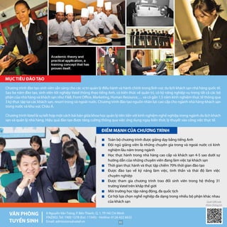 8 Nguyễn Văn Tráng, P. Bến Thành, Q. 1, TP. Hồ Chí Minh
P.NZ002, Tel: 1900 1278 (Ext: 11545) - Hotline: 0126 422 6632
Email: admissions@vatel.vn
Toàn bộ chương trình được giảng dạy bằng tiếng Anh
Đội ngũ giảng viên là những chuyên gia trong và ngoài nước có kinh
nghiệm lâu năm trong ngành
Học thực hành trong nhà hàng cao cấp và khách sạn 4-5 sao dưới sự
hướng dẫn của những chuyên viên đang làm việc tại khách sạn
Thời gian thực hành và thực tập chiếm 70% thời gian đào tạo
Được đào tạo về kỹ năng làm việc, tinh thần và thái độ làm việc
chuyên nghiệp
Được tham gia chương trình trao đổi sinh viên trong hệ thống 31
trường Vatel trên khắp thế giới
Môi trường học tập năng động, đa quốc tịch
Cơ hội lựa chọn nghề nghiệp đa dạng trong nhiều bộ phận khác nhau
của khách sạn
Chương trình đào tạo sinh viên sẵn sàng cho các vị trí quản lý điều hành và hành chính trong lĩnh vực du lịch khách sạn nhà hàng quốc tế.
Sau ba năm đào tạo, sinh viên tốt nghiệp Vatel thông thạo tiếng Anh, có kiến thức về quản trị, có kỹ năng nghiệp vụ trong tất cả các bộ
phận của nhà hàng và khách sạn như: F&B, Front Office, Marketing, Human Resource,… và có gần 1.5 năm kinh nghiệm thực tế thông qua
3 kỳ thực tập tại các khách sạn, resort trong và ngoài nước. Chương trình đào tạo nguồn nhân lực cao cấp cho ngành nhà hàng-khách sạn
trong nước và khu vực Châu Á.
Chương trìnhVatel là sự kết hợp một cách bài bản giữa khoa học quản lý tiên tiến với kinh nghiệm nghề nghiệp trong ngành du lịch khách
sạn và quản lý nhà hàng. Hiệu quả đào tạo được tăng cường thông qua việc ứng dụng ngay kiến thức lý thuyết vào công việc thực tế.
Quét QRCode
thêm thông tin
85
 