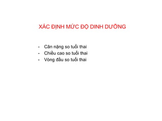 XÁC ĐỊNH MỨC ĐỘ DINH DƯỠNG


-   Cân nặng so tuổi thai
-   Chiều cao so tuổi thai
-   Vòng đầu so tuổi thai
 