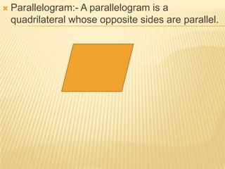    Parallelogram:- A parallelogram is a
    quadrilateral whose opposite sides are parallel.
 