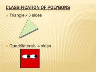 CLASSIFICATION OF POLYGONS
   Triangle:- 3 sides




   Quadrilateral:- 4 sides
 