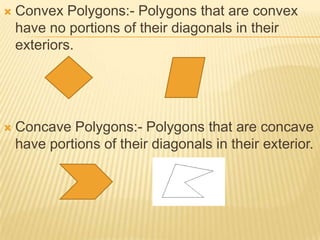    Convex Polygons:- Polygons that are convex
    have no portions of their diagonals in their
    exteriors.




   Concave Polygons:- Polygons that are concave
    have portions of their diagonals in their exterior.
 