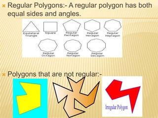    Regular Polygons:- A regular polygon has both
    equal sides and angles.




   Polygons that are not regular:-
 