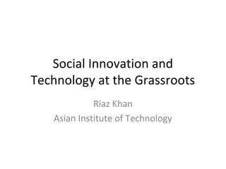 Social Innovation and
Technology at the Grassroots
Riaz Khan
Asian Institute of Technology

 