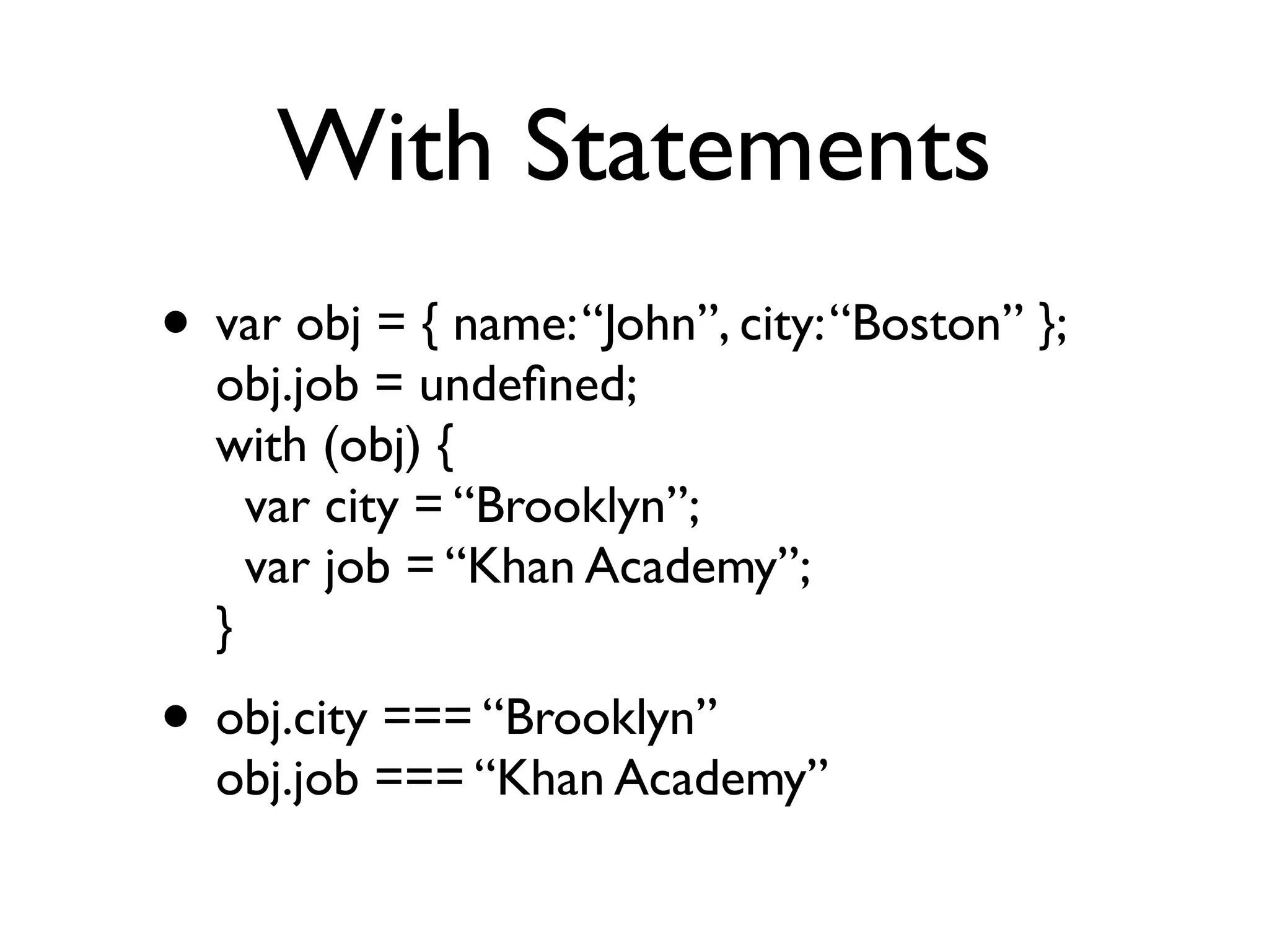With Statements
• var obj = { name: “John”, city: “Boston” };
  obj.job = undeﬁned;
  with (obj) {
    var city = “Brooklyn”;
    var job = “Khan Academy”;
  }
• obj.city === “Brooklyn”
  obj.job === “Khan Academy”
 