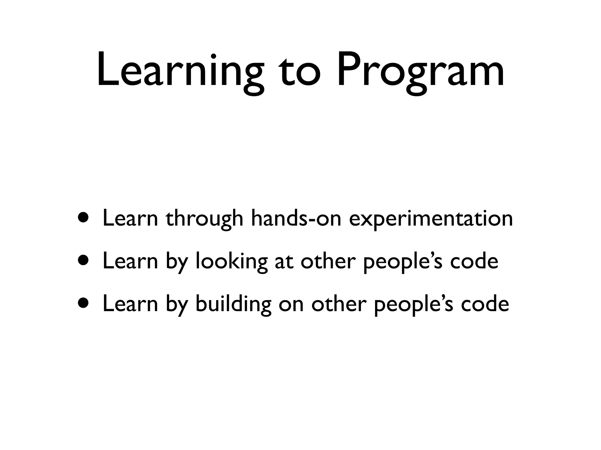Learning to Program

• Learn through hands-on experimentation
• Learn by looking at other people’s code
• Learn by building on other people’s code
 