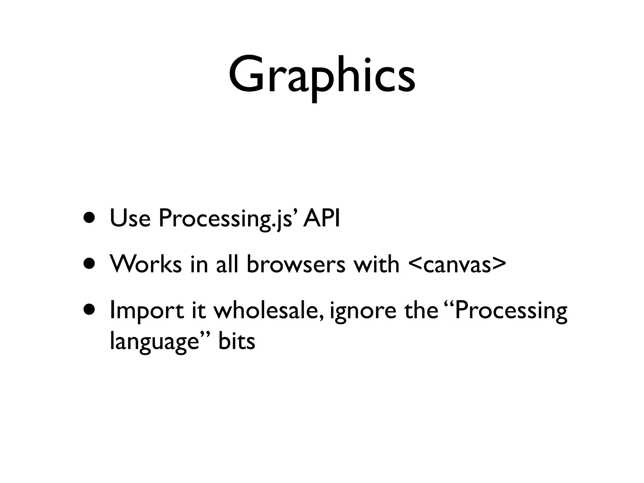Graphics

• Use Processing.js’ API
• Works in all browsers with <canvas>
• Import it wholesale, ignore the “Processing
  language” bits
 