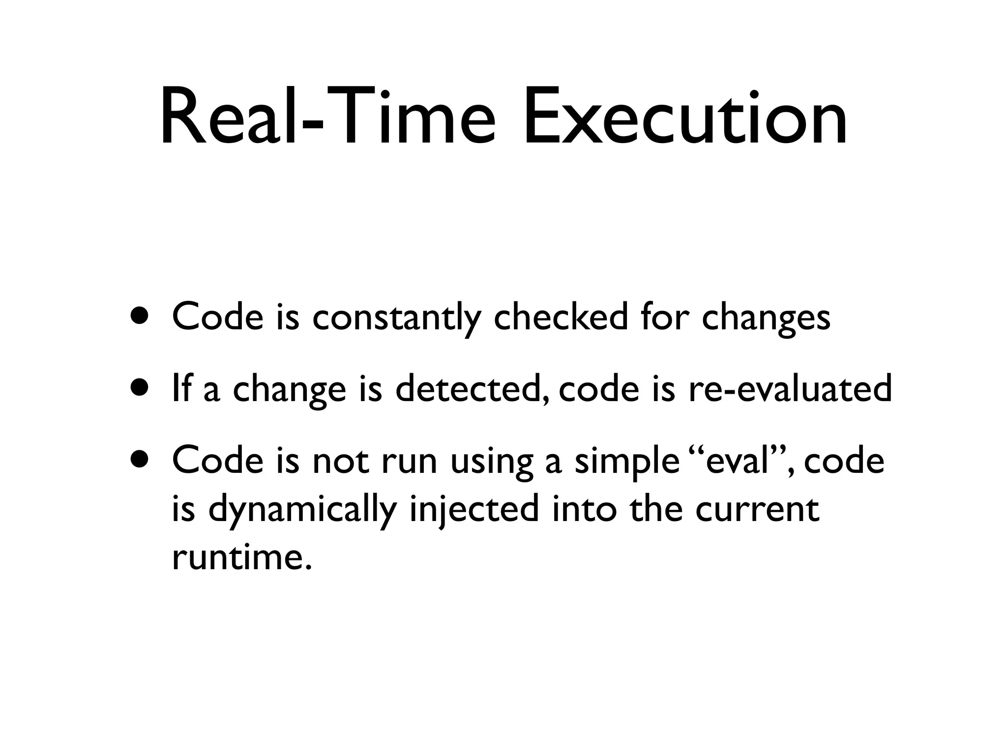 Real-Time Execution

• Code is constantly checked for changes
• If a change is detected, code is re-evaluated
• Code is not run using a simple “eval”, code
  is dynamically injected into the current
  runtime.
 