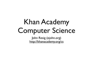 Khan Academy
Computer Science
     John Resig (ejohn.org)
   http://khanacademy.org/cs
 