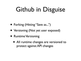 Github in Disguise

• Forking (Hitting “Save as...”)
• Versioning (Not yet user exposed)
• Runtime Versioning
 • All runtime changes are versioned to
    protect against API changes
 