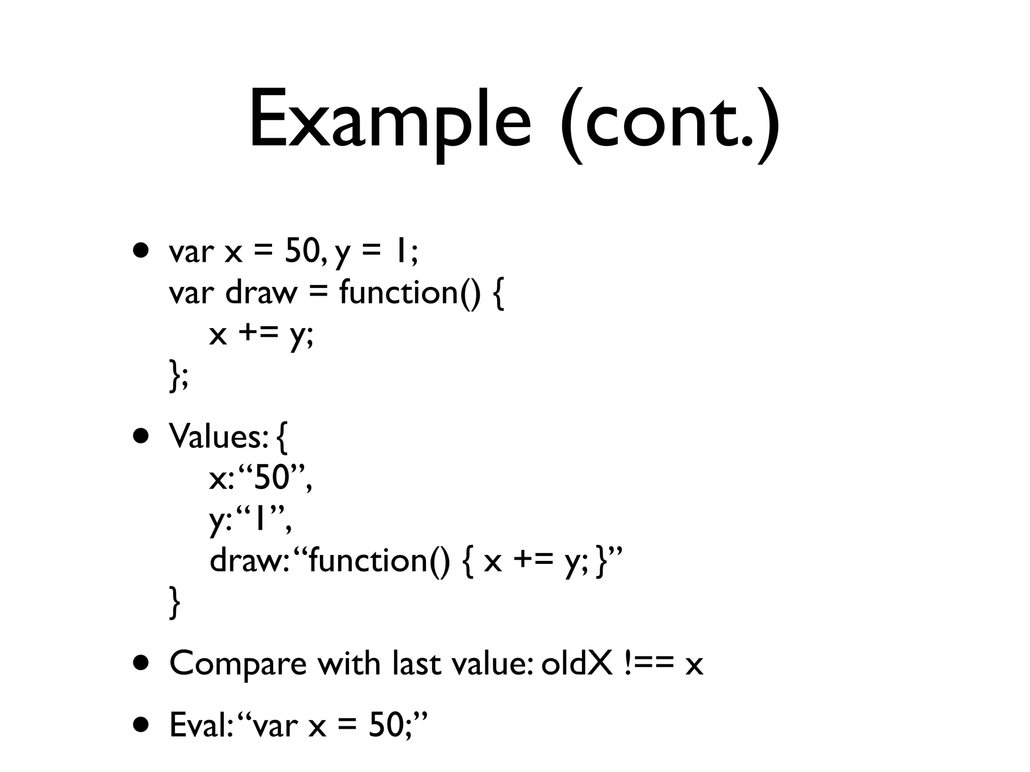 Example (cont.)
• var x = 50, y = 1; 
var draw = function() { 
x += y; 
};
• Values: { 
x:“50”, 
y:“1”, 
draw:“function() { x += y; }” 
}
• Compare with last value: oldX !== x
• Eval:“var x = 50;”
 