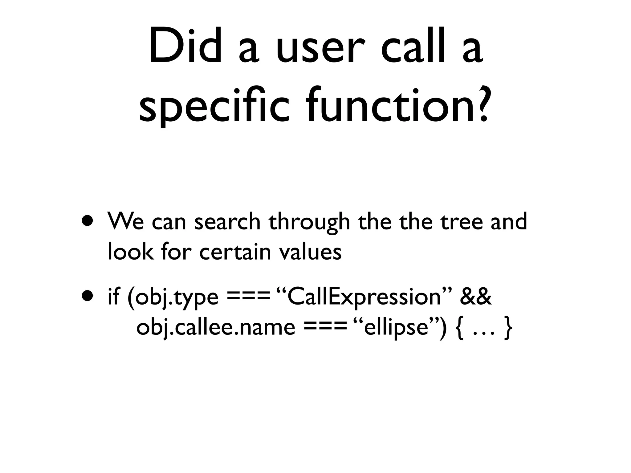 Did a user call a
speciﬁc function?
• We can search through the the tree and
look for certain values
• if (obj.type === “CallExpression” && 
obj.callee.name === “ellipse”) { … }
 