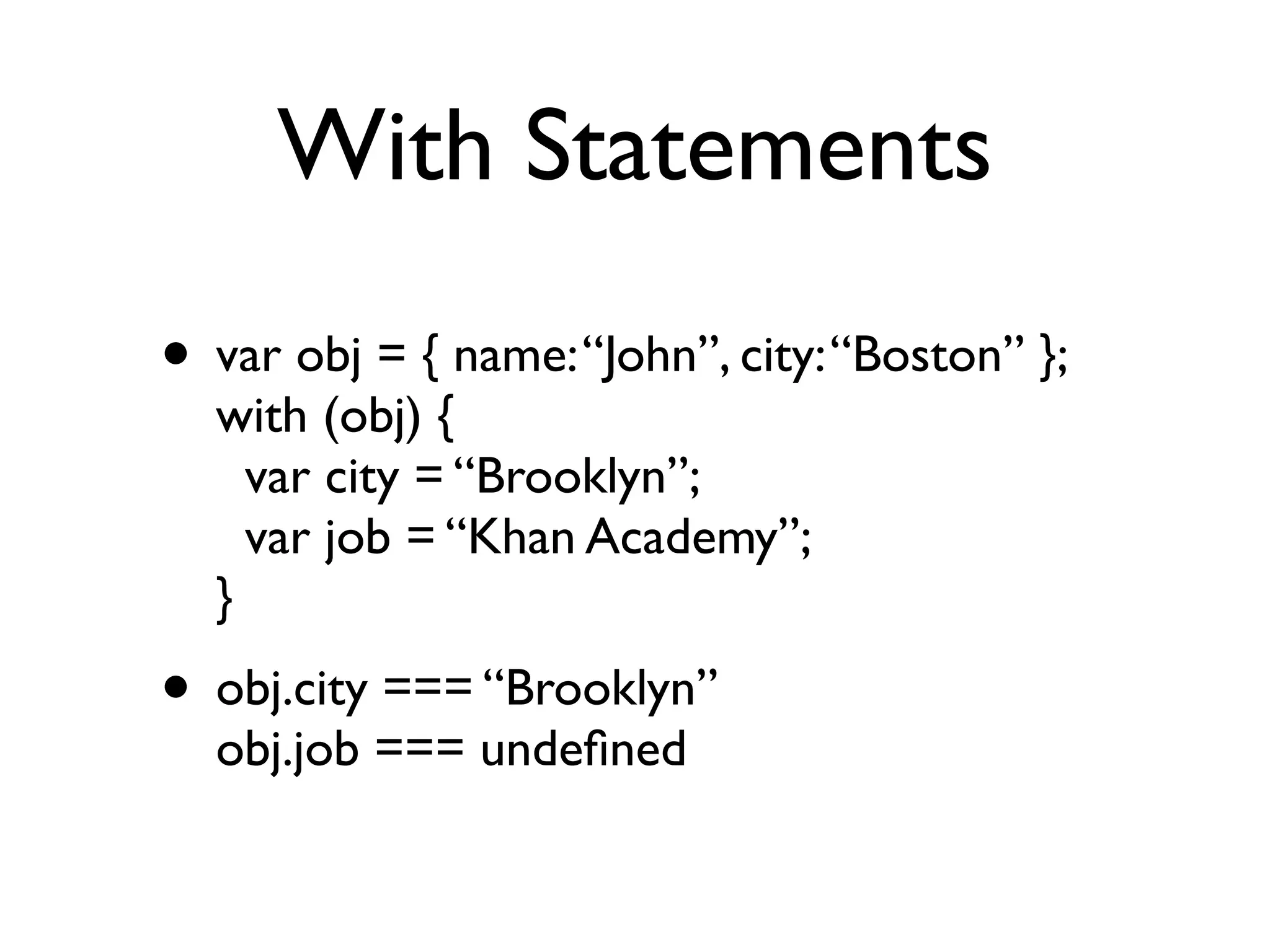 With Statements
• var obj = { name:“John”, city:“Boston” }; 
with (obj) { 
var city = “Brooklyn”; 
var job = “Khan Academy”; 
}
• obj.city === “Brooklyn” 
obj.job === undeﬁned
 