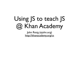 Using JS to teach JS 
@ Khan Academy
John Resig (ejohn.org)
http://khanacademy.org/cs
 