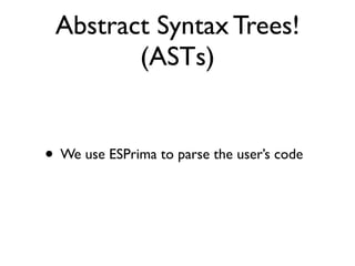 Abstract Syntax Trees!
(ASTs)
• We use ESPrima to parse the user’s code
 