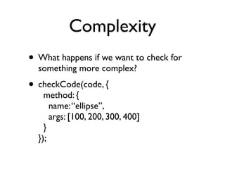 Complexity
• What happens if we want to check for
something more complex?
• checkCode(code, { 
method: { 
name:“ellipse”, 
args: [100, 200, 300, 400] 
} 
});
 