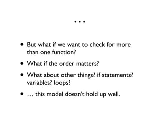 …
• But what if we want to check for more
than one function?
• What if the order matters?
• What about other things? if statements?
variables? loops?
• … this model doesn’t hold up well.
 