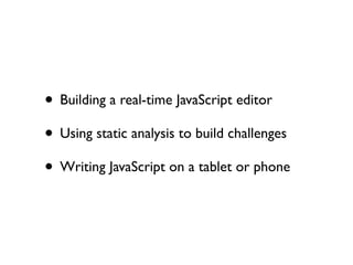 • Building a real-time JavaScript editor
• Using static analysis to build challenges
• Writing JavaScript on a tablet or phone
 