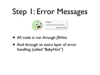Step 1: Error Messages
• All code is run through JSHint
• And through an extra layer of error
handling (called “BabyHint”)
 