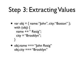 Step 3: ExtractingValues
• var obj = { name:“John”, city:“Boston” }; 
with (obj) { 
name += “ Resig”; 
city = “Brooklyn”; 
}
• obj.name === “John Resig” 
obj.city === “Brooklyn”
 