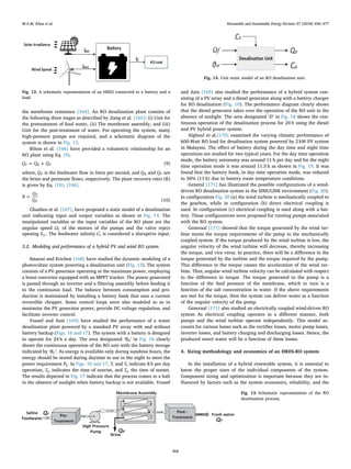 the membrane resistance [164]. An RO desalination plant consists of
the following three stages as described by Jiang et al. [165]: (i) Unit for
the pretreatment of feed water, (ii) The membrane assembly, and (iii)
Unit for the post-treatment of water. For operating the system, many
high-pressure pumps are required, and a schematic diagram of the
system is shown in Fig. 13.
Bilton et al. [166] have provided a volumetric relationship for an
RO plant using Eq. (9),
= +
Q Q Q
F B P (9)
where, QF is the feedwater ﬂow in liters per second, and QB and QP are
the brine and permeate ﬂows, respectively. The plant recovery ratio (R)
is given by Eq. (10), [166].
=
R
Q
Q
P
F (10)
Chaaben et al. [167], have proposed a static model of a desalination
unit indicating input and output variables as shown in Fig. 14. The
manipulated variables or the input variables of the RO plant are the
angular speed Ωf of the motors of the pumps and the valve reject
opening θvr. The feedwater salinity Ce is considered a disruptive input.
3.2. Modeling and performance of a hybrid PV and wind RO system
Smaoui and Krichen [168] have studied the dynamic modeling of a
photovoltaic system powering a desalination unit (Fig. 15). The system
consists of a PV generator operating at the maximum power, employing
a boost converter equipped with an MPPT tracker. The power generated
is passed through an inverter and a ﬁltering assembly before feeding it
to the continuous load. The balance between consumption and pro-
duction is maintained by installing a battery bank that uses a current
reversible chopper. Some control loops were also modeled so as to
maximize the PV generator power, provide DC voltage regulation, and
facilitate inverter control.
Yousef and Anis [169] have studied the performance of a water
desalination plant powered by a standard PV array with and without
battery backup (Figs. 16 and 17). The system with a battery is designed
to operate for 24 h a day. The area designated ‘BD’ in Fig. 16 clearly
shows the continuous operation of the RO unit with the battery storage
indicated by ‘BC’. As energy is available only during sunshine hours, the
energy should be stored during daytime to use in the night to meet the
power requirement PL. In Figs. 16 and 17, T1 and T2 indicate 8 h per day
operation, Tsr indicates the time of sunrise, and Tss the time of sunset.
The results depicted in Fig. 17 indicate that the process comes to a halt
in the absence of sunlight when battery backup is not available. Yousef
and Anis [169] also studied the performance of a hybrid system con-
sisting of a PV array and a diesel generator along with a battery charger
for RO desalination (Fig. 18). The performance diagram clearly shows
that the diesel generator takes over the operation of the RO unit in the
absence of sunlight. The area designated ‘D’ in Fig. 18 shows the con-
tinuous operation of the desalination process for 24 h using the diesel
and PV hybrid power system.
Alghoul et al.[170] examined the varying climatic performance of
600-Watt RO load for desalination system powered by 2 kW PV system
in Malaysia. The eﬀect of battery during the day time and night time
operations are studied for two typical years. For the day time operation
mode, the battery autonomy was around 11 h per day and for the night
time operation mode it was around 11.5 h as shown in Fig. 19. It was
found that the battery bank, in day time operation mode, was reduced
to 50% (11 h) due to battery room temperature conditions.
General [171] has illustrated the possible conﬁgurations of a wind-
driven RO desalination system in the SIMULINK environment (Fig. 20).
In conﬁguration Fig. 20 (a) the wind turbine is mechanically coupled to
the gearbox, while in conﬁguration (b) direct electrical coupling is
used. In conﬁguration (c) electrical coupling is used along with a bat-
tery. These conﬁgurations were proposed for running pumps associated
with the RO system.
Generaal [171] showed that the torque generated by the wind tur-
bine meets the torque requirements of the pump in the mechanically
coupled system. If the torque produced by the wind turbine is low, the
angular velocity of the wind turbine will decrease, thereby increasing
the torque, and vice versa. In practice, there will be a diﬀerence in the
torque generated by the turbine and the torque required by the pump.
This diﬀerence in the torque causes the acceleration of the wind tur-
bine. Thus, angular wind turbine velocity can be calculated with respect
to the diﬀerence in torque. The torque generated in the pump is a
function of the feed pressure of the membrane, which in turn is a
function of the salt concentration in water. If the above requirements
are met for the torque, then the system can deliver water as a function
of the angular velocity of the pump.
Generaal [171] also studied an electrically coupled wind-driven RO
system As electrical coupling operates in a diﬀerent manner, both
pumps and the wind turbine operate independently. This model ac-
counts for various losses such as the rectiﬁer losses, motor pump losses,
inverter losses, and battery charging and discharging losses. Hence, the
produced sweet water will be a function of these losses.
4. Sizing methodology and economics of an HRES-RO system
In the installation of a hybrid renewable system, it is essential to
know the proper sizes of the individual components of the system.
Component sizing and optimization is important because they are in-
ﬂuenced by factors such as the system economics, reliability, and the
Fig. 12. A schematic representation of an HRES connected to a battery and a
load.
Fig. 13. Schematic representation of the RO
desalination process.
Fig. 14. Unit static model of an RO desalination unit.
M.A.M. Khan et al. Renewable and Sustainable Energy Reviews 97 (2018) 456–477
468
 