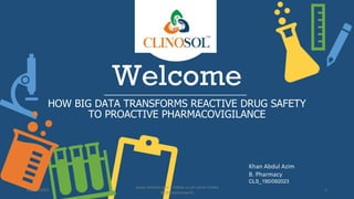Welcome
HOW BIG DATA TRANSFORMS REACTIVE DRUG SAFETY
TO PROACTIVE PHARMACOVIGILANCE
Khan Abdul Azim
B. Pharmacy
CLS_190/092023
01/10/2023
www.clinosol.com | follow us on social media
@clinosolresearch
1
 
