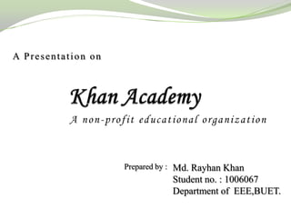 A Presentation on




           A non-profit educational organization



                     Prepared by : Md. Rayhan Khan
                                Student no. : 1006067
                                Department of EEE,BUET.
 