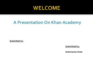 Submitted to:
Submitted by:
Submission Date:
A Presentation On Khan Academy
 