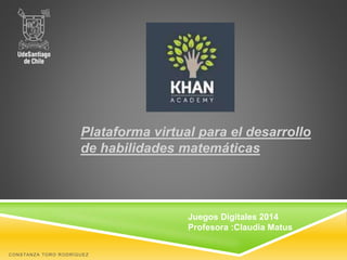 Plataforma virtual para el desarrollo
de habilidades matemáticas
CONSTANZA TORO RODRÍGUEZ
Juegos Digitales 2014
Profesora :Claudia Matus
 