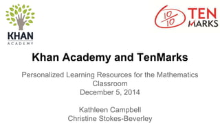 Khan Academy and TenMarks
Personalized Learning Resources for the Mathematics
Classroom
December 5, 2014
Kathleen Campbell
Christine Stokes-Beverley
 
