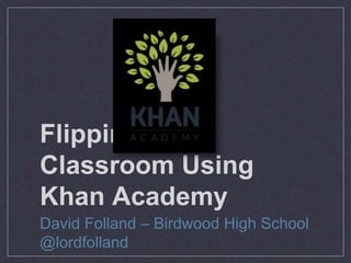 Flipping the
Classroom Using
Khan Academy
David Folland – Birdwood High School
@lordfolland
 