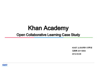 Khan Academy
Open Collaborative Learning Case Study


                                KAIST   소프트웨어 대학원
                                김평화     20113833
                                2012-03-08




                  0
 
