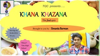 TQC presents…..
KHANA KHAZANA
Serving on:
26.06.2016
10 a.m.
Where?
Tihu High
School
The food quiz
Brought to you by : SimantaBarman
 