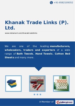 +91-9582109352

Khanak Trade Links (P).
Ltd.
www.indiamart.com/khanaktradelinks

We

are

one

of

the

leading manufacturers,

wholesalers, traders and exporters of a wide
range of Bath Towels , Hand Towels , Cotton Bed
Sheets and many more.

A Member of

 