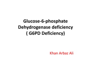Glucose-6-phosphate
Dehydrogenase deficiency
( G6PD Deficiency)
Khan Arbaz Ali
 