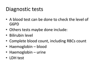 Diagnostic tests
• A blood test can be done to check the level of
G6PD
• Others tests maybe done include:
• Bilirubin level
• Complete blood count, including RBCs count
• Haemoglobin – blood
• Haemoglobin – urine
• LDH test
 