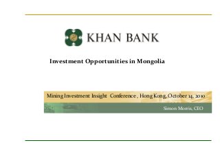 Investment Opportunities in Mongolia
Mining Investment Insight Conference , Hong Kong, October 14, 2010
Simon Morris, CEO
 