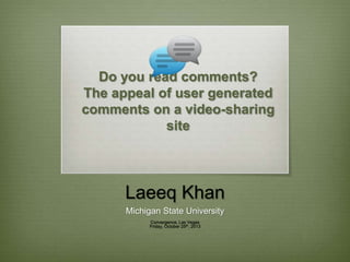 Do you read comments?
The appeal of user generated
comments on a video-sharing
site

Laeeq Khan
Michigan State University
Convergence, Las Vegas
Friday, October 25th, 2013

 