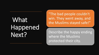 What
Happened
Next?
"The bad people couldn't
win. They went away, and
the Muslims stayed safe!"
Describe the happy ending
where the Muslims
protected their city.
 